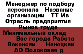 Менеджер по подбору персонала › Название организации ­ ТТ-Ив › Отрасль предприятия ­ Рынок труда › Минимальный оклад ­ 20 000 - Все города Работа » Вакансии   . Ненецкий АО,Волоковая д.